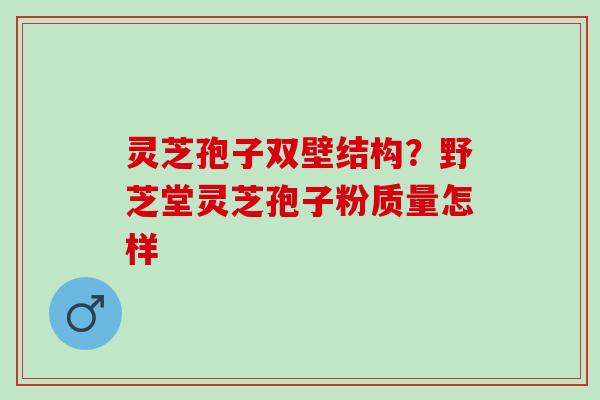 灵芝孢子双壁结构？野芝堂灵芝孢子粉质量怎样