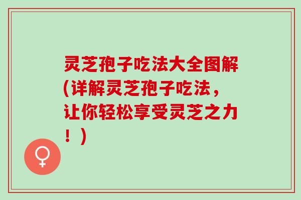 灵芝孢子吃法大全图解(详解灵芝孢子吃法，让你轻松享受灵芝之力！)