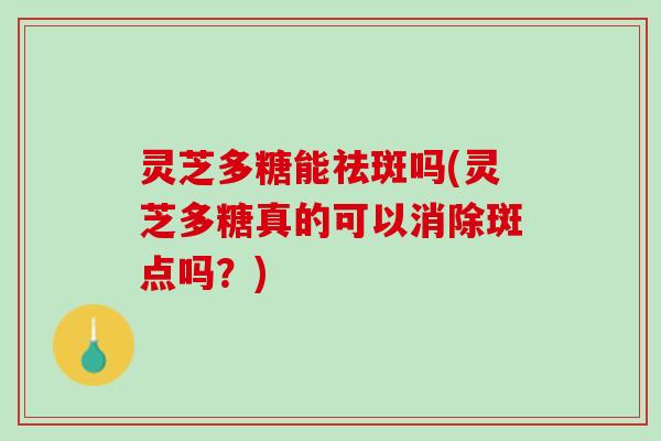 灵芝多糖能祛斑吗(灵芝多糖真的可以消除斑点吗？)