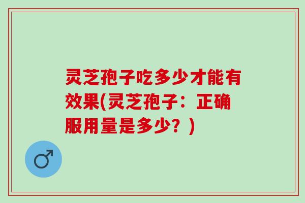 灵芝孢子吃多少才能有效果(灵芝孢子：正确服用量是多少？)