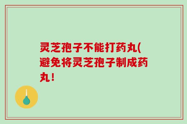 灵芝孢子不能打药丸(避免将灵芝孢子制成药丸! 灵芝孢子不能打药丸(避免将灵芝孢子制成药丸!