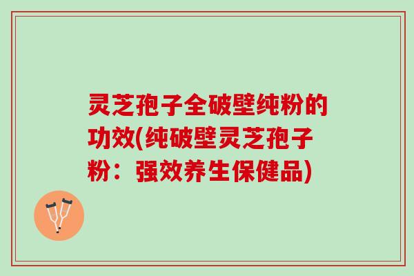 灵芝孢子全破壁纯粉的功效(纯破壁灵芝孢子粉:强效养生保健品) 灵芝孢子全破壁纯粉的功效(纯破壁灵芝孢子粉:强效养生保健品)
