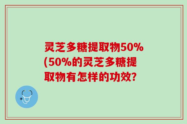 灵芝多糖提取物50%(50%的灵芝多糖提取物有怎样的功效？