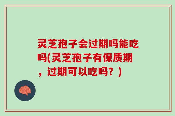 灵芝孢子会过期吗能吃吗(灵芝孢子有保质期，过期可以吃吗？)