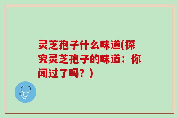 灵芝孢子什么味道(探究灵芝孢子的味道：你闻过了吗？)
