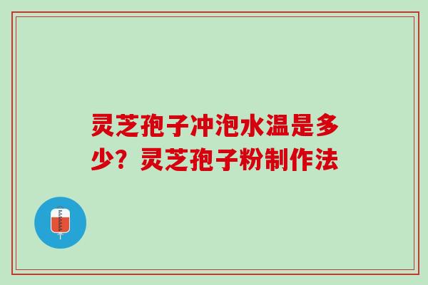 灵芝孢子冲泡水温是多少？灵芝孢子粉制作法