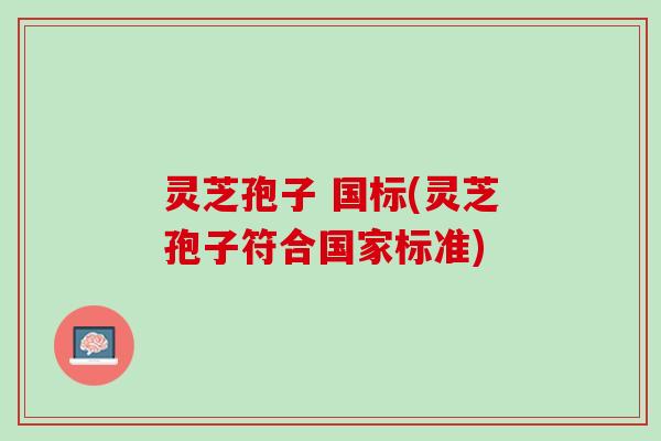 灵芝孢子 国标(灵芝孢子符合国家标准)