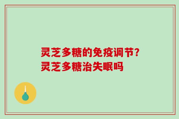灵芝多糖的免疫调节?灵芝多糖吗 灵芝多糖的免疫调节?灵芝多糖吗
