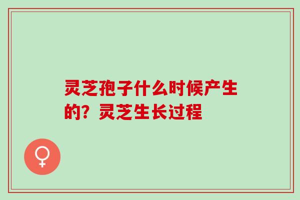 灵芝孢子什么时候产生的？灵芝生长过程