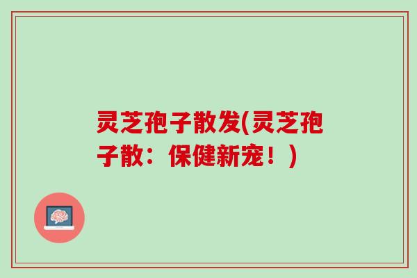 灵芝孢子散发(灵芝孢子散:保健新宠!) 灵芝孢子散发(灵芝孢子散:保健新宠!)