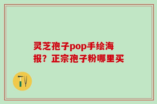 灵芝孢子pop手绘海报？正宗孢子粉哪里买