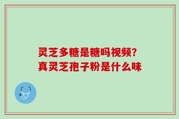 灵芝多糖是糖吗视频？真灵芝孢子粉是什么味