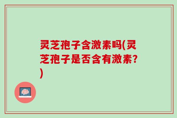 灵芝孢子含激素吗(灵芝孢子是否含有激素？)