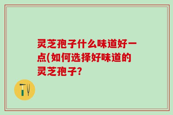 灵芝孢子什么味道好一点(如何选择好味道的灵芝孢子？
