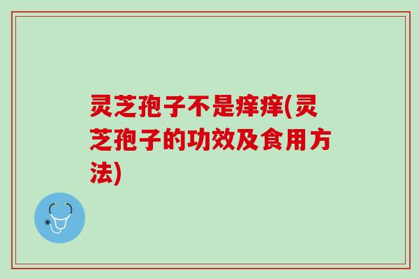 灵芝孢子不是痒痒(灵芝孢子的功效及食用方法)
