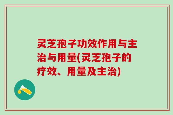 灵芝孢子功效作用与主与用量(灵芝孢子的疗效、用量及主)