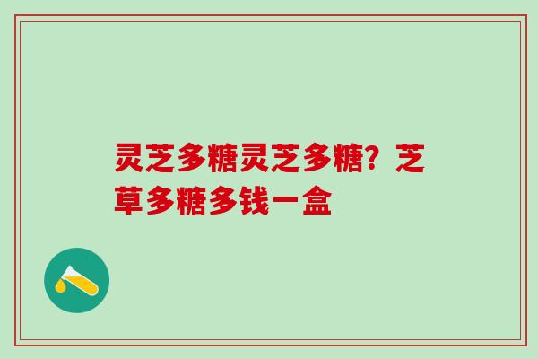 灵芝多糖灵芝多糖？芝草多糖多钱一盒