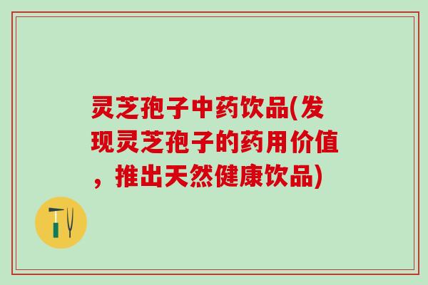 灵芝孢子中药饮品(发现灵芝孢子的药用价值，推出天然健康饮品)