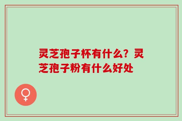 灵芝孢子杯有什么?灵芝孢子粉有什么好处 灵芝孢子杯有什么?灵芝孢子粉有什么好处