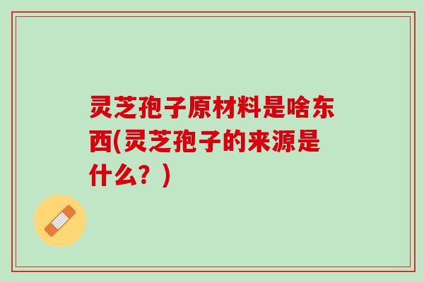灵芝孢子原材料是啥东西(灵芝孢子的来源是什么？)