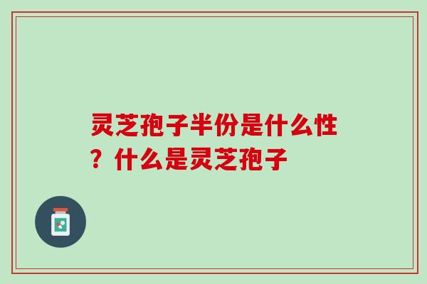 灵芝孢子半份是什么性?什么是灵芝孢子 灵芝孢子半份是什么性?什么是灵芝孢子