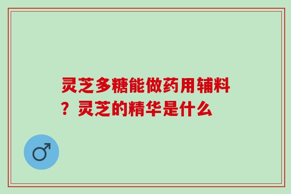 灵芝多糖能做药用辅料？灵芝的精华是什么