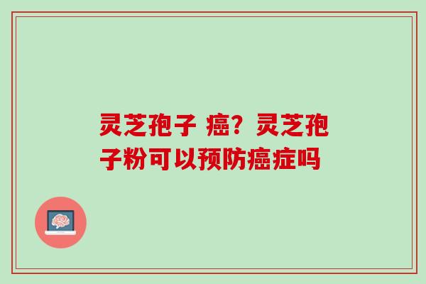 灵芝孢子 癌？灵芝孢子粉可以预防癌症吗