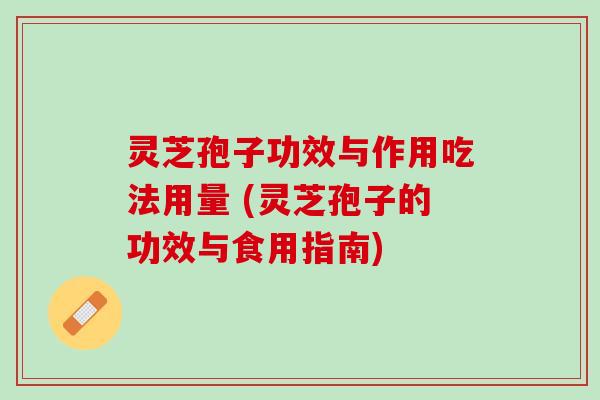 灵芝孢子功效与作用吃法用量 (灵芝孢子的功效与食用指南)