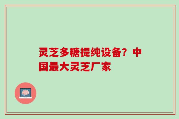 灵芝多糖提纯设备？中国大灵芝厂家