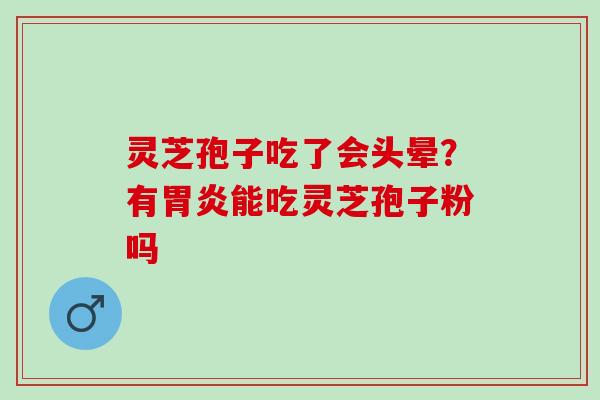 灵芝孢子吃了会头晕？有胃炎能吃灵芝孢子粉吗
