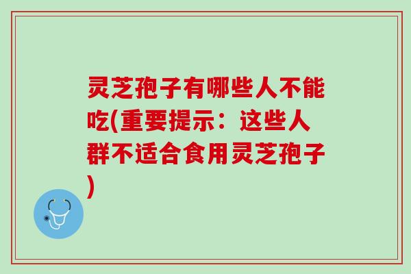 灵芝孢子有哪些人不能吃(重要提示：这些人群不适合食用灵芝孢子)