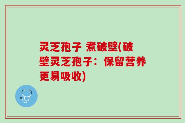 灵芝孢子 煮破壁(破壁灵芝孢子：保留营养更易吸收)