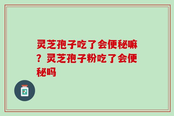 灵芝孢子吃了会便秘嘛？灵芝孢子粉吃了会便秘吗