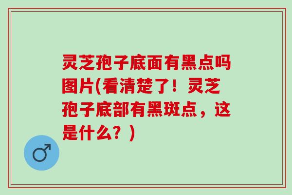灵芝孢子底面有黑点吗图片(看清楚了！灵芝孢子底部有黑斑点，这是什么？)