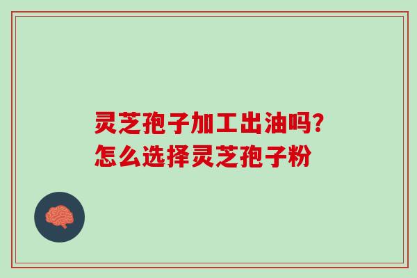 灵芝孢子加工出油吗？怎么选择灵芝孢子粉