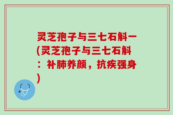 灵芝孢子与三七石斛一(灵芝孢子与三七石斛：补肺养颜，抗疾强身)