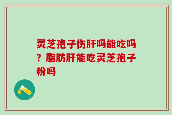 灵芝孢子伤吗能吃吗？脂肪能吃灵芝孢子粉吗