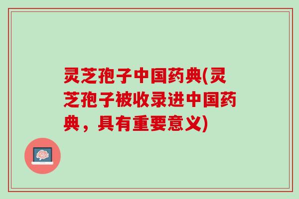灵芝孢子中国药典(灵芝孢子被收录进中国药典,具有重要意义) 灵芝孢子中国药典(灵芝孢子被收录进中国药典,具有重要意义)