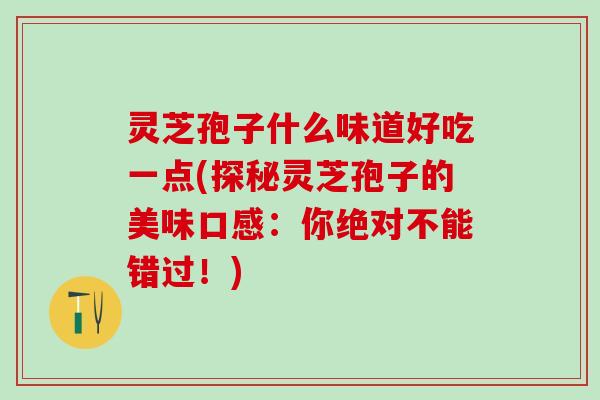 灵芝孢子什么味道好吃一点(探秘灵芝孢子的美味口感：你绝对不能错过！)