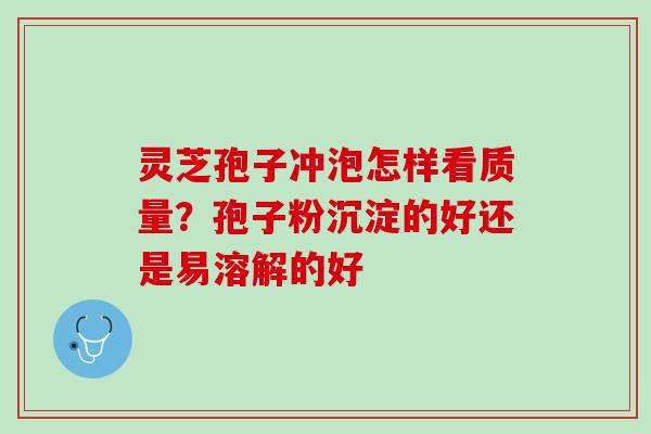 灵芝孢子冲泡怎样看质量？孢子粉沉淀的好还是易溶解的好