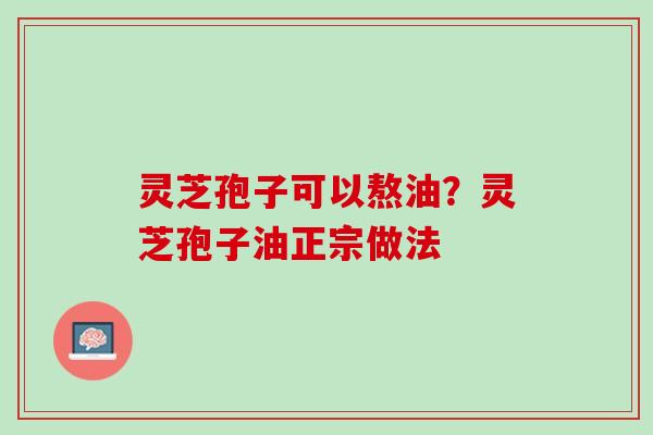 灵芝孢子可以熬油?灵芝孢子油正宗做法 灵芝孢子可以熬油?灵芝孢子油正宗做法