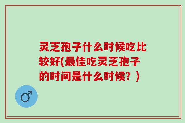 灵芝孢子什么时候吃比较好(最佳吃灵芝孢子的时间是什么时候？)