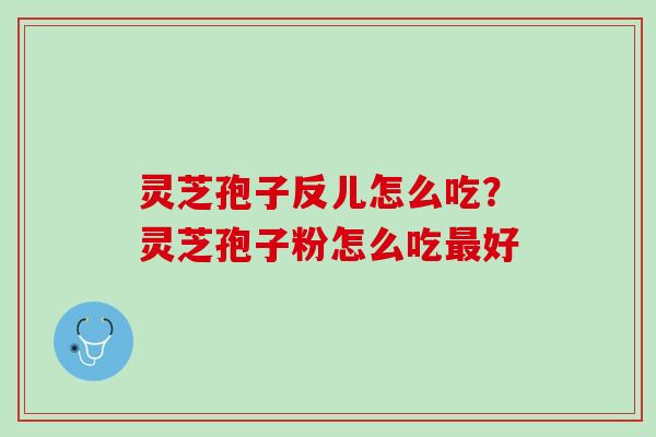 灵芝孢子反儿怎么吃？灵芝孢子粉怎么吃好