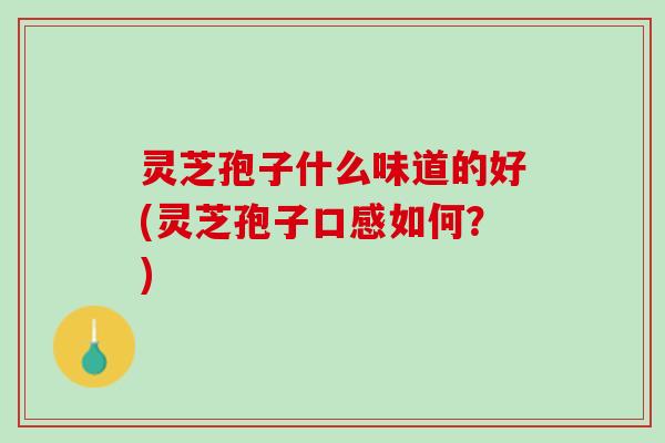 灵芝孢子什么味道的好(灵芝孢子口感如何?) 灵芝孢子什么味道的好(灵芝孢子口感如何?)