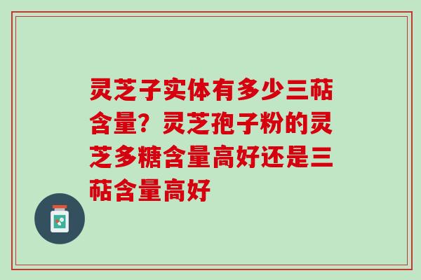 灵芝子实体有多少三萜含量？灵芝孢子粉的灵芝多糖含量高好还是三萜含量高好