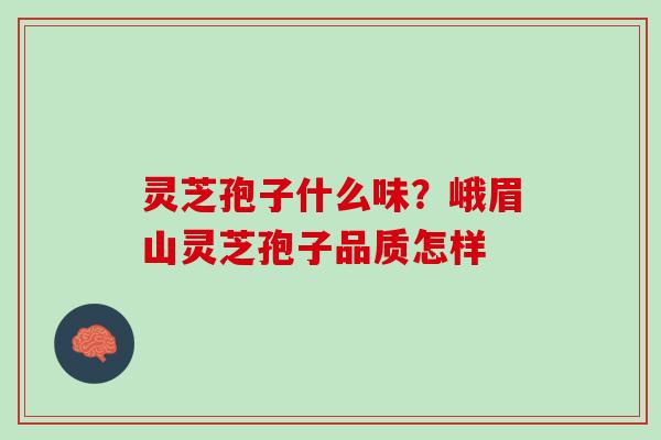 灵芝孢子什么味?峨眉山灵芝孢子品质怎样 灵芝孢子什么味?峨眉山灵芝孢子品质怎样