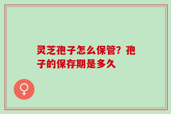 灵芝孢子怎么保管？孢子的保存期是多久