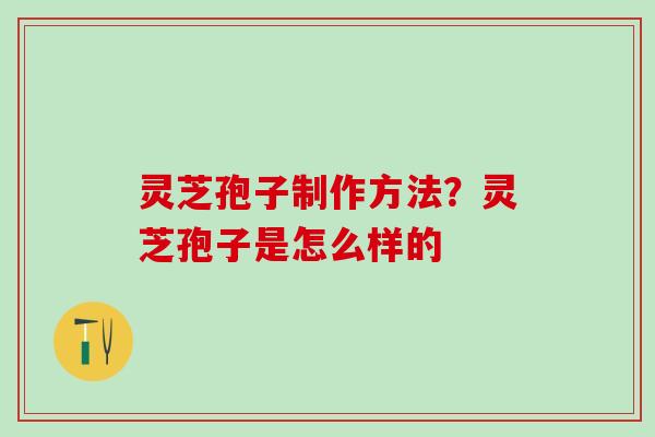 灵芝孢子制作方法？灵芝孢子是怎么样的
