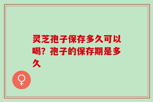 灵芝孢子保存多久可以喝?孢子的保存期是多久 灵芝孢子保存多久可以喝?孢子的保存期是多久