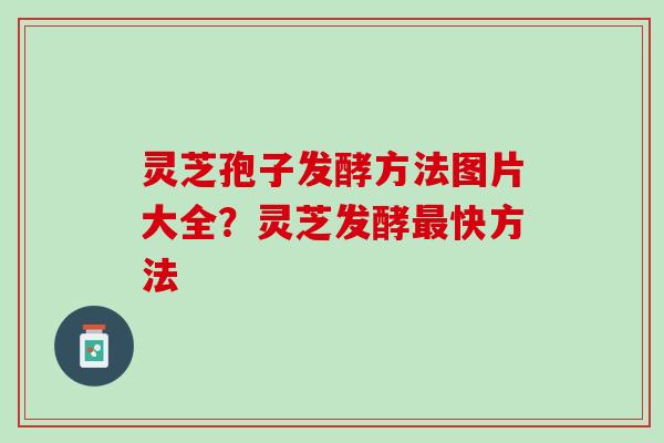灵芝孢子发酵方法图片大全？灵芝发酵最快方法